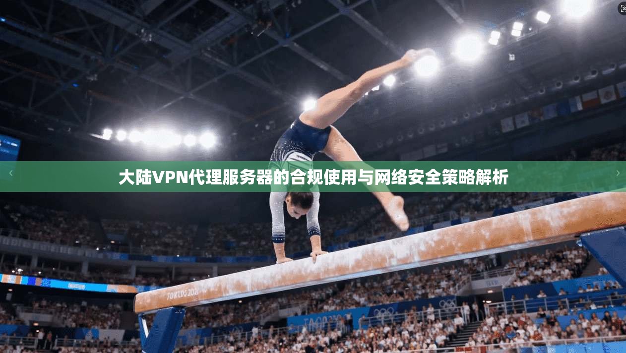 大陆VPN代理服务器的合规使用与网络安全策略解析