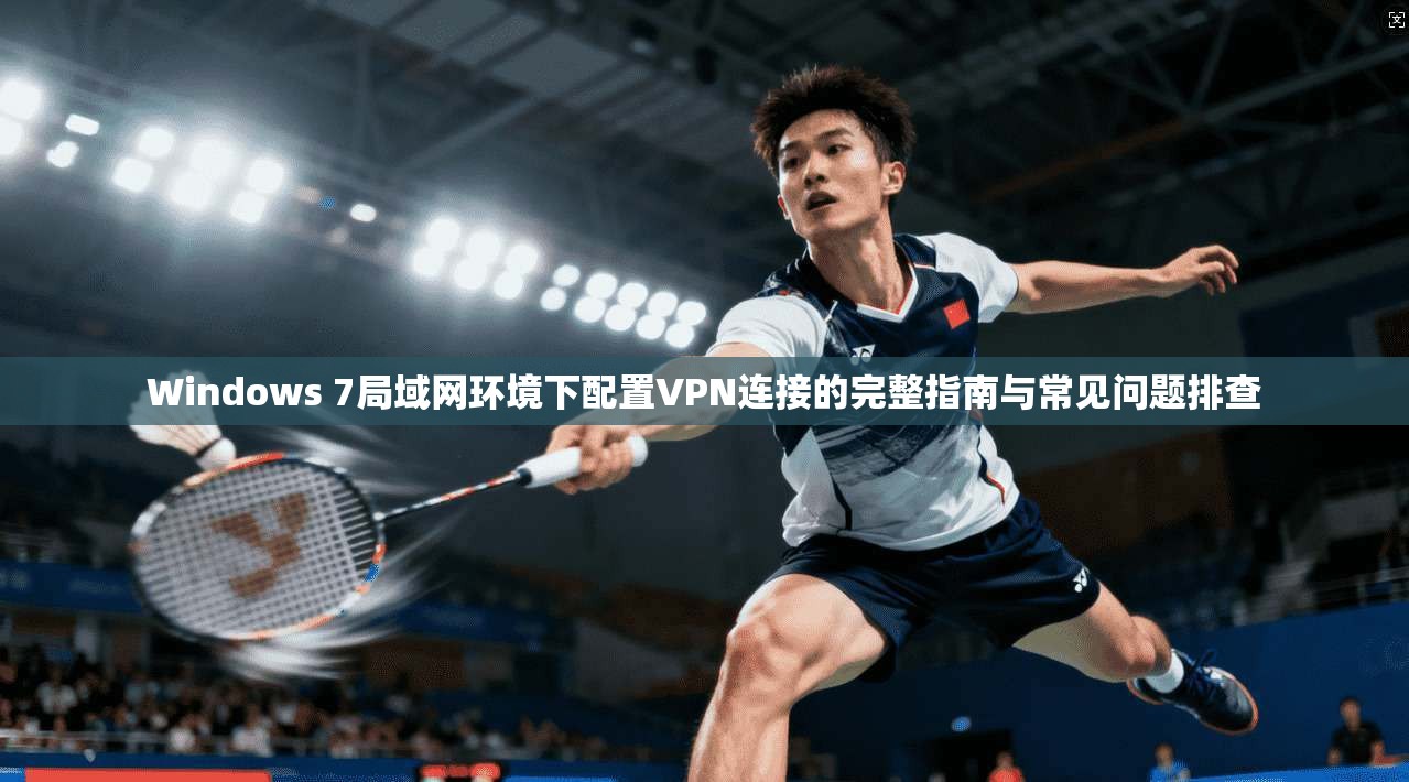Windows 7局域网环境下配置VPN连接的完整指南与常见问题排查 Windows 7局域网环境下配置VPN连接的完整指南与常见问题排查