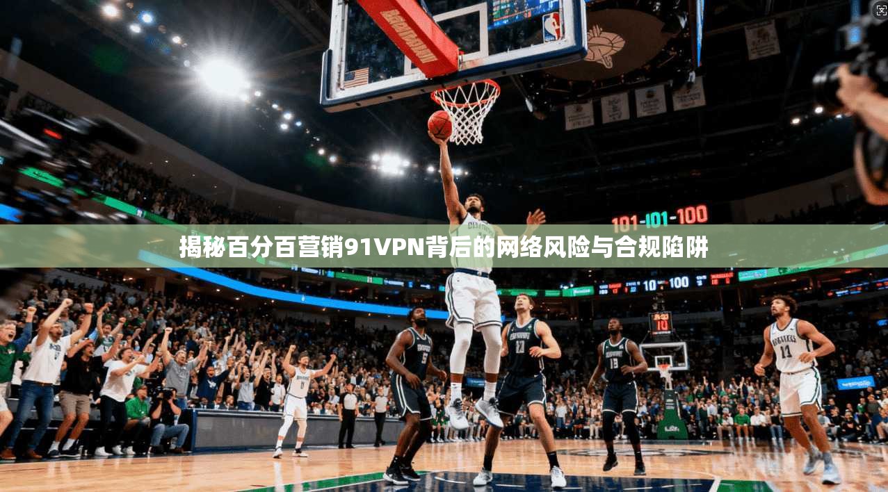 揭秘百分百营销91VPN背后的网络风险与合规陷阱 揭秘百分百营销91VPN背后的网络风险与合规陷阱