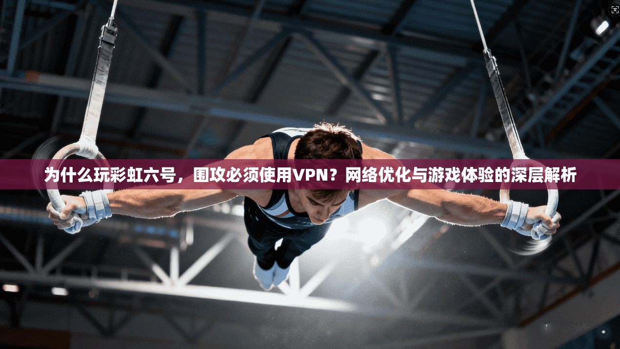 为什么玩彩虹六号,围攻必须使用VPN?网络优化与游戏体验的深层解析 为什么玩彩虹六号,围攻必须使用VPN?网络优化与游戏体验的深层解析