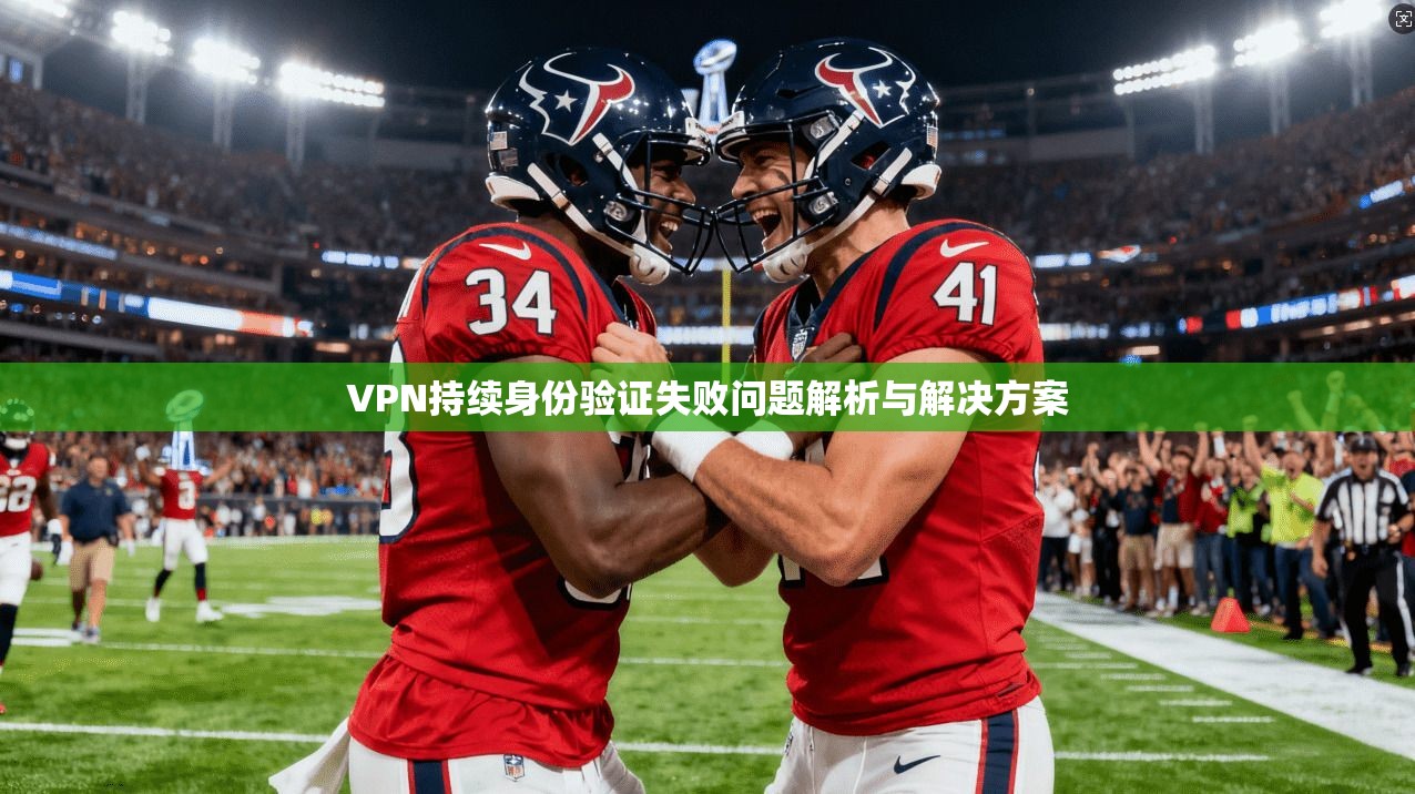 VPN持续身份验证失败问题解析与解决方案 VPN持续身份验证失败问题解析与解决方案