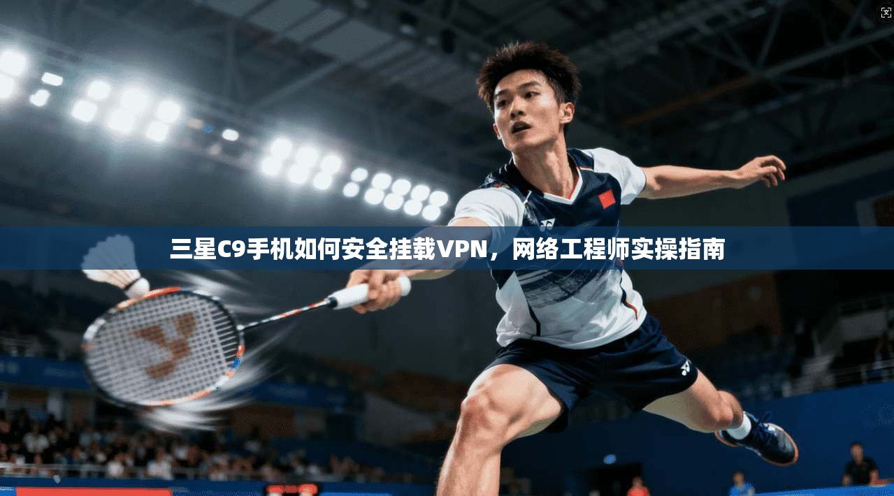 三星C9手机如何安全挂载VPN，网络工程师实操指南