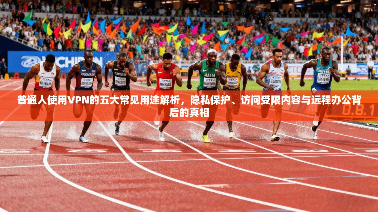 普通人使用VPN的五大常见用途解析，隐私保护、访问受限内容与远程办公背后的真相