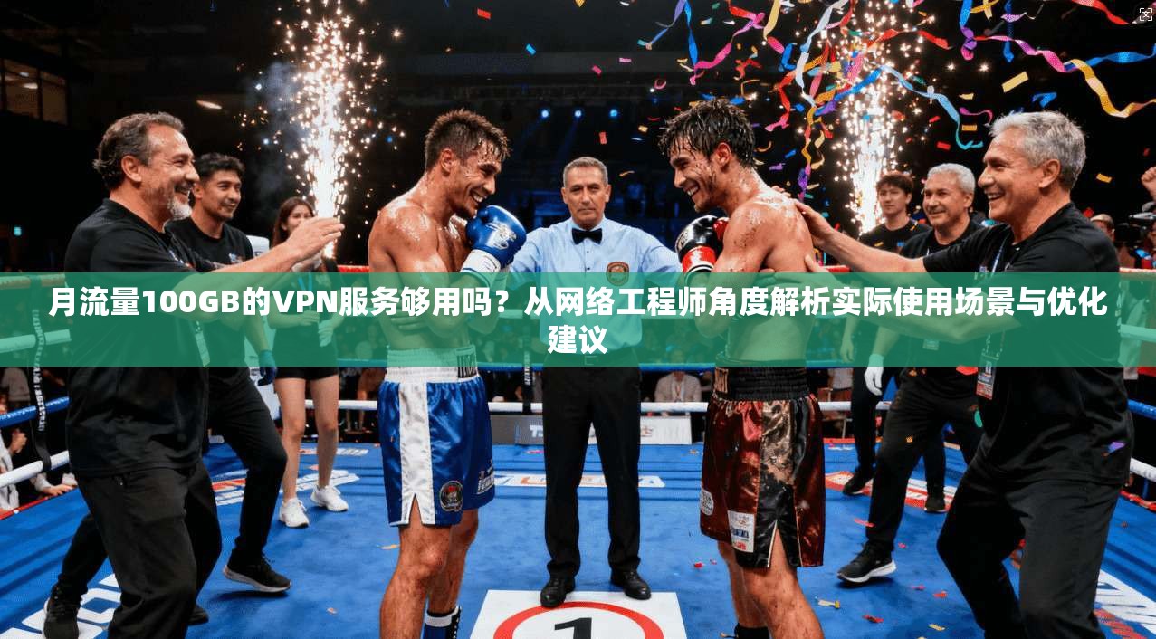 月流量100GB的VPN服务够用吗?从网络工程师角度解析实际使用场景与优化建议 月流量100GB的VPN服务够用吗?从网络工程师角度解析实际使用场景与优化建议