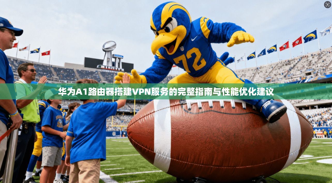 华为A1路由器搭建VPN服务的完整指南与性能优化建议