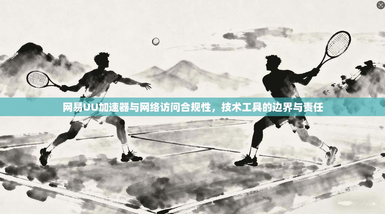 网易UU加速器与网络访问合规性，技术工具的边界与责任