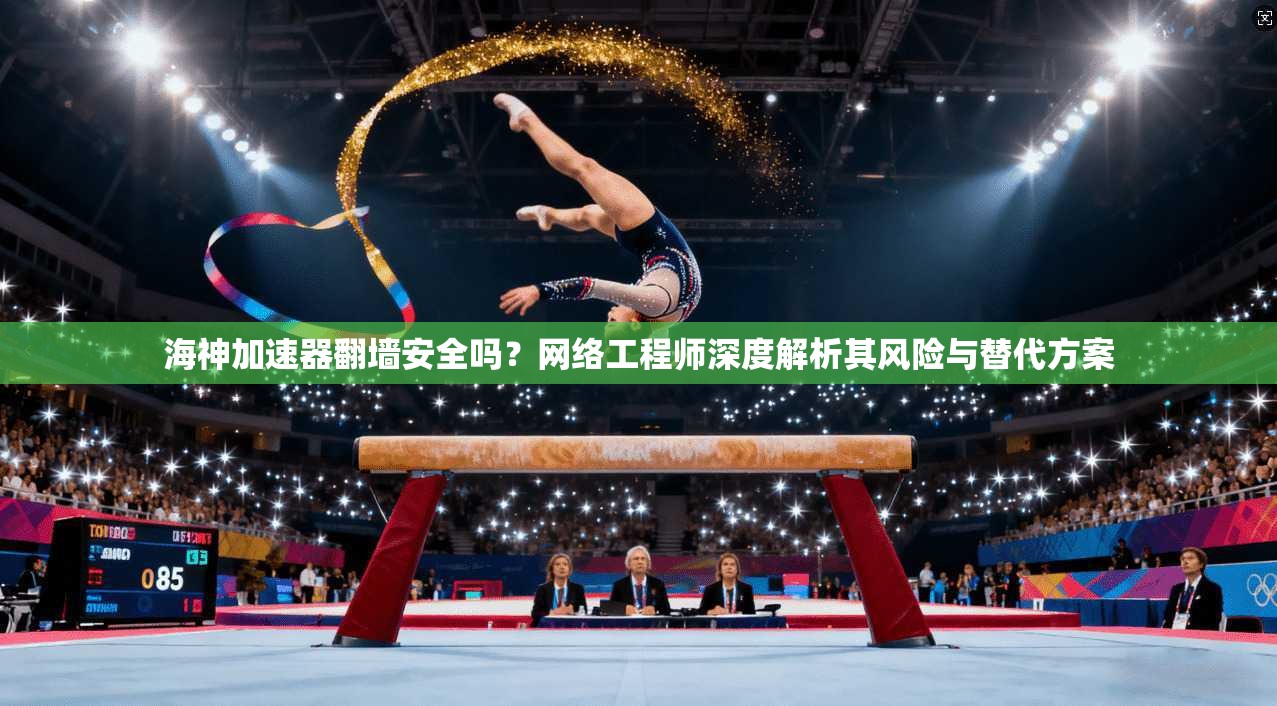 海神加速器翻墙安全吗？网络工程师深度解析其风险与替代方案