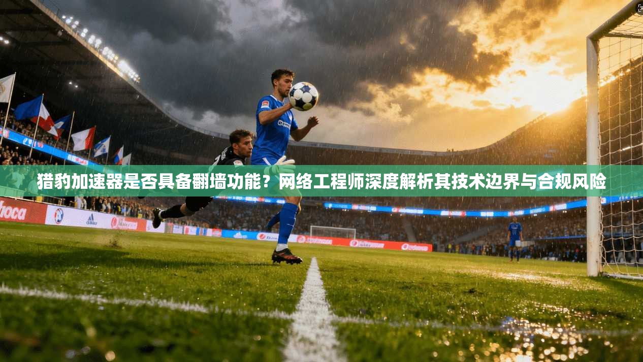 猎豹加速器是否具备翻墙功能？网络工程师深度解析其技术边界与合规风险