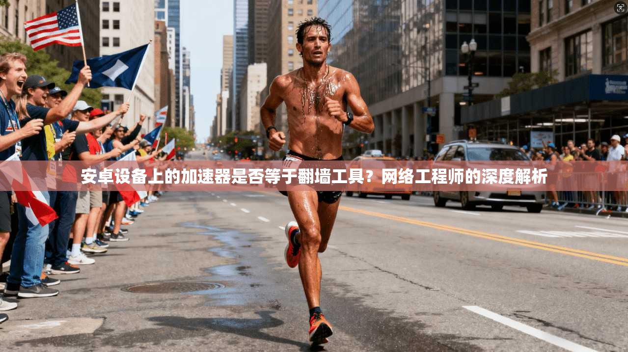 安卓设备上的加速器是否等于翻墙工具？网络工程师的深度解析