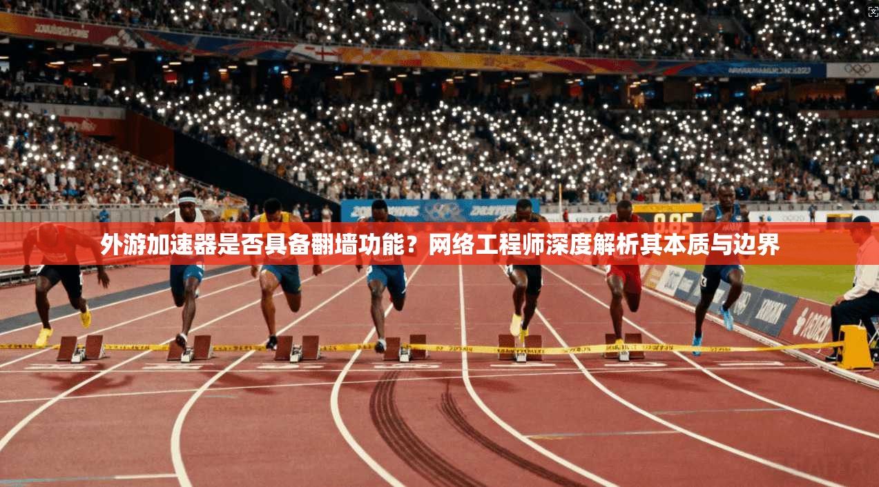 外游加速器是否具备翻墙功能？网络工程师深度解析其本质与边界