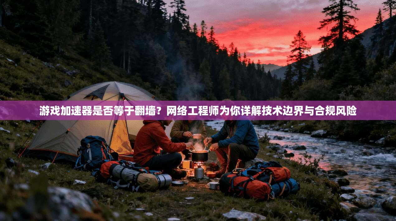 游戏加速器是否等于翻墙？网络工程师为你详解技术边界与合规风险