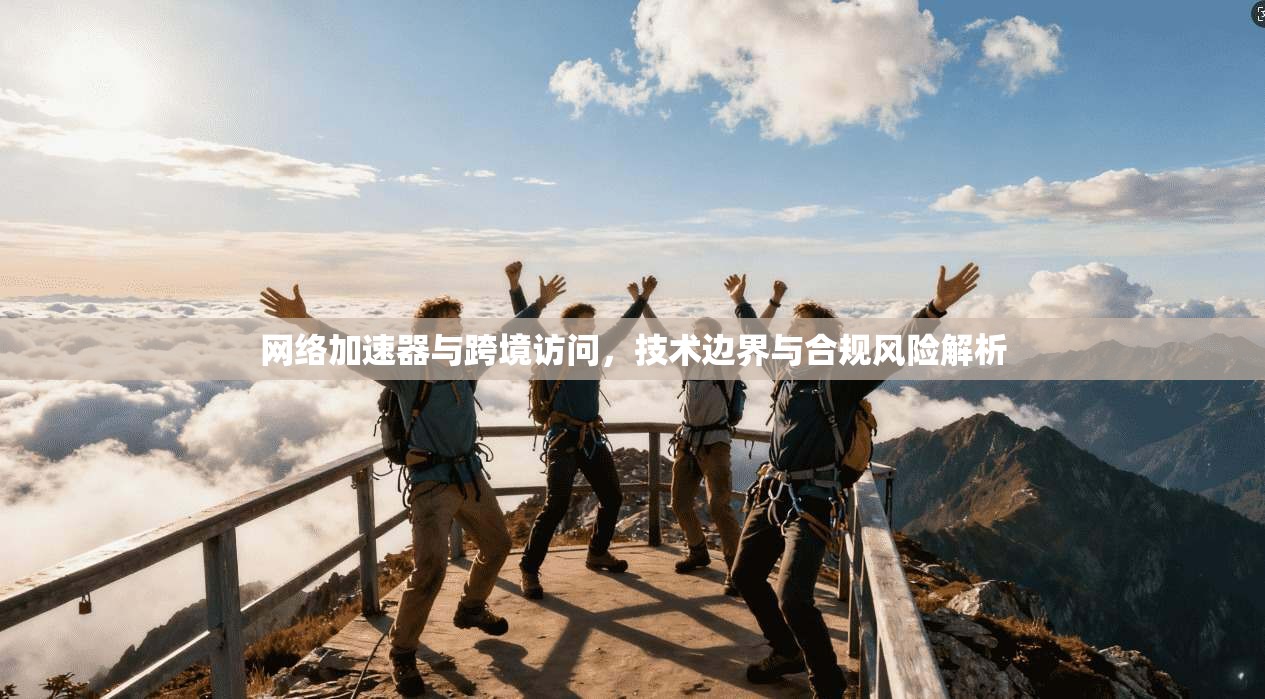网络加速器与跨境访问，技术边界与合规风险解析