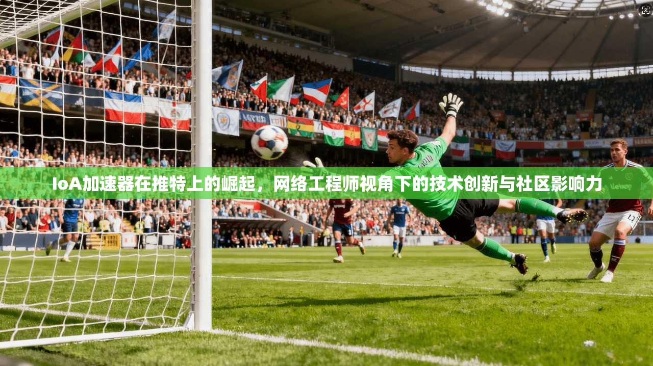 IoA加速器在推特上的崛起，网络工程师视角下的技术创新与社区影响力