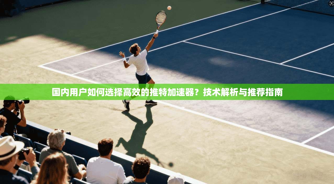 国内用户如何选择高效的推特加速器?技术解析与推荐指南 国内用户如何选择高效的推特加速器?技术解析与推荐指南