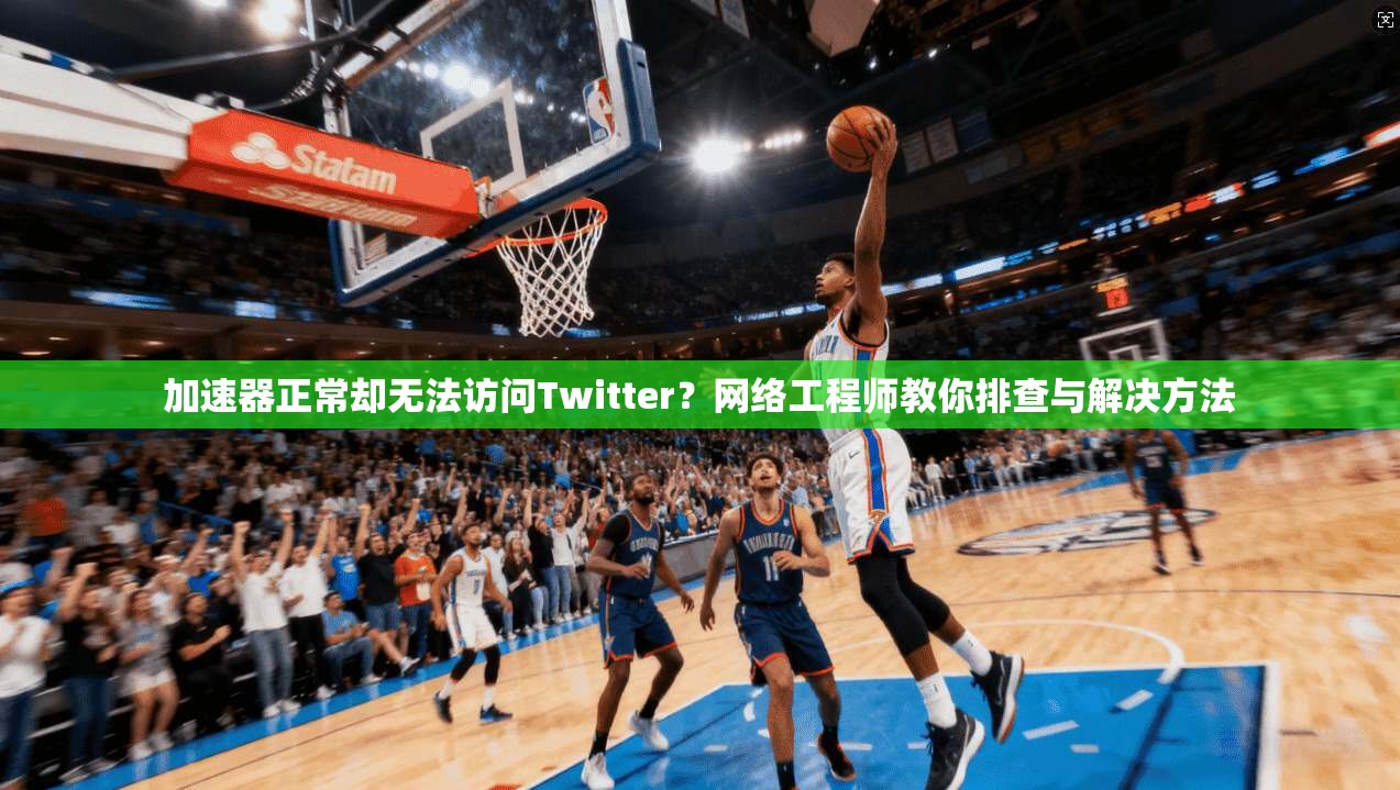 加速器正常却无法访问Twitter?网络工程师教你排查与解决方法 加速器正常却无法访问Twitter?网络工程师教你排查与解决方法