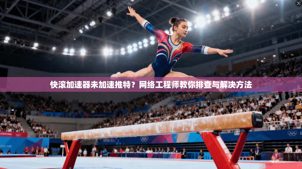 快滚加速器未加速推特？网络工程师教你排查与解决方法