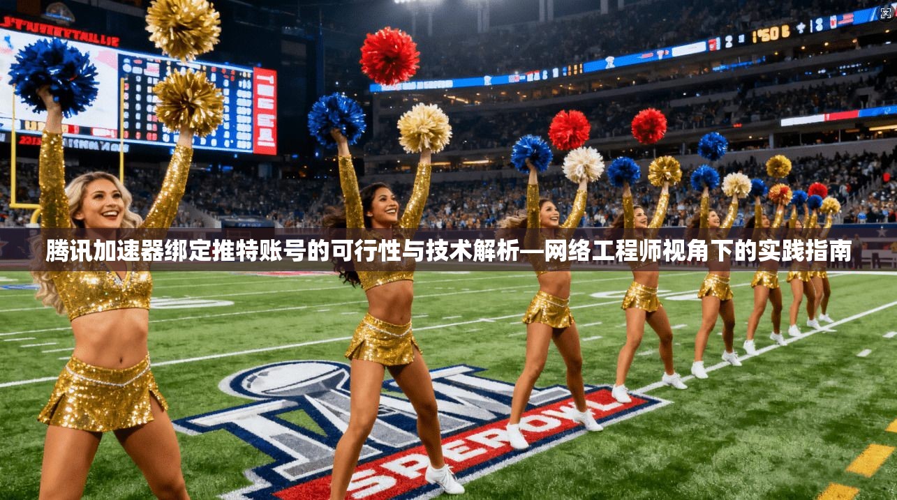 腾讯加速器绑定推特账号的可行性与技术解析—网络工程师视角下的实践指南 腾讯加速器绑定推特账号的可行性与技术解析—网络工程师视角下的实践指南