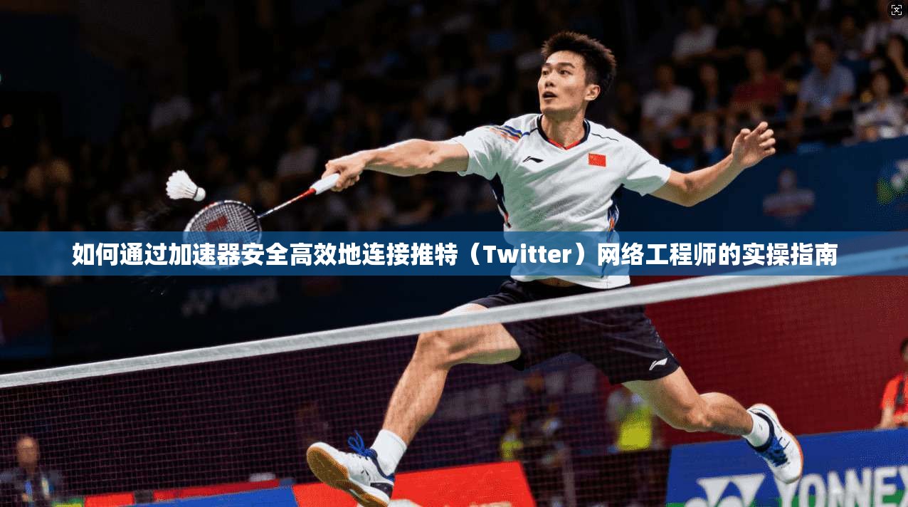 如何通过加速器安全高效地连接推特（Twitter）网络工程师的实操指南