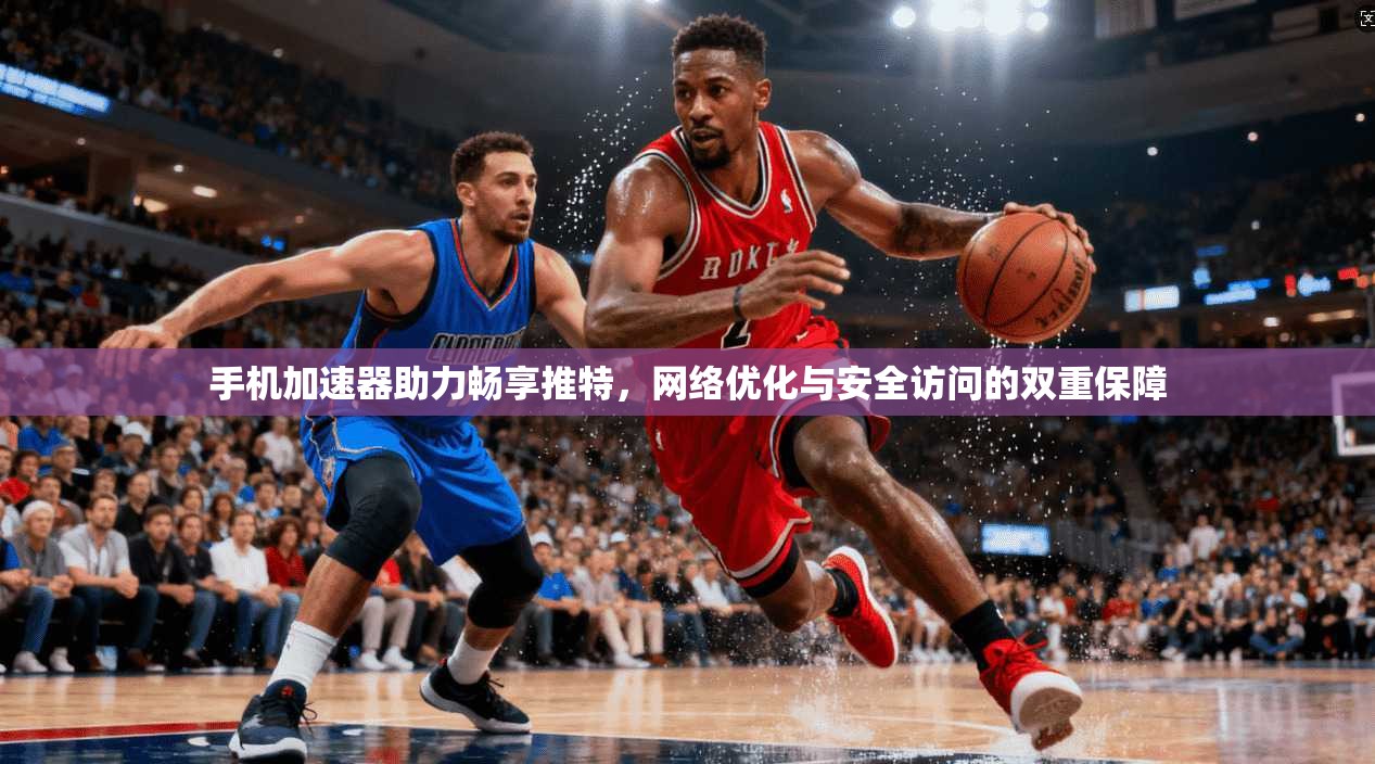 手机加速器助力畅享推特,网络优化与安全访问的双重保障 手机加速器助力畅享推特,网络优化与安全访问的双重保障