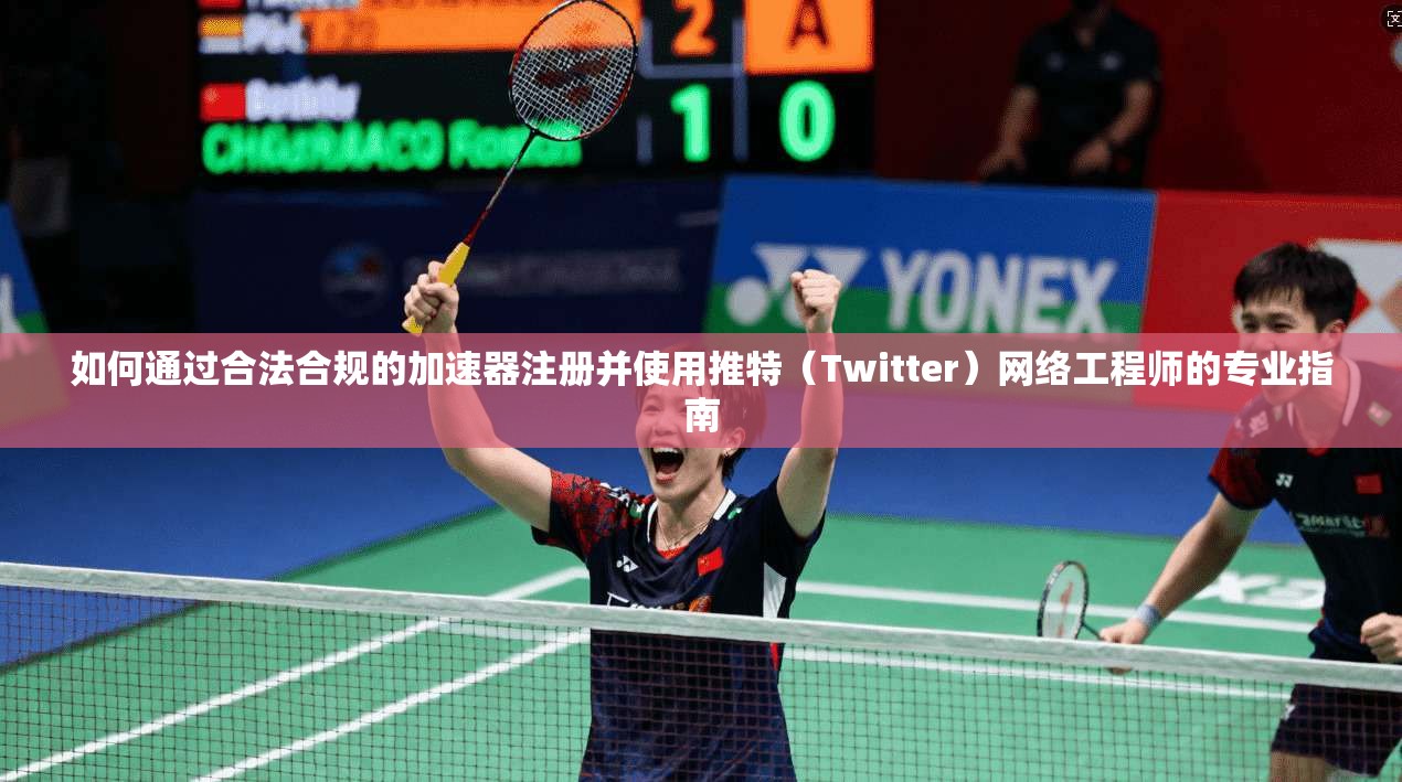 如何通过合法合规的加速器注册并使用推特(Twitter)网络工程师的专业指南 如何通过合法合规的加速器注册并使用推特(Twitter)网络工程师的专业指南