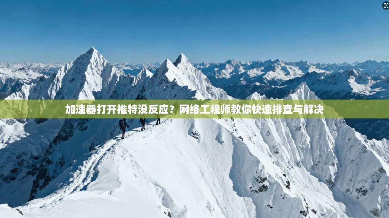 加速器打开推特没反应?网络工程师教你快速排查与解决 加速器打开推特没反应?网络工程师教你快速排查与解决