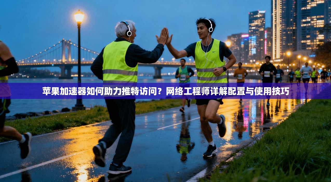 苹果加速器如何助力推特访问？网络工程师详解配置与使用技巧
