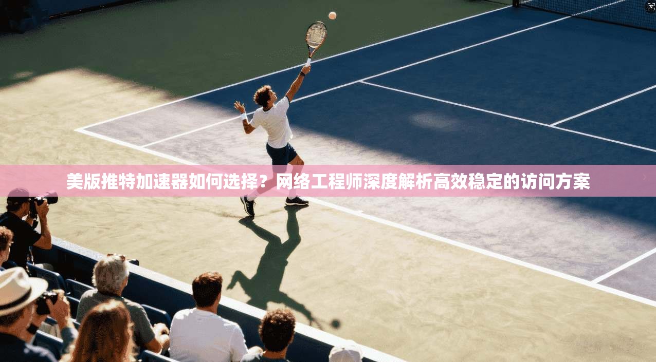 美版推特加速器如何选择?网络工程师深度解析高效稳定的访问方案 美版推特加速器如何选择?网络工程师深度解析高效稳定的访问方案