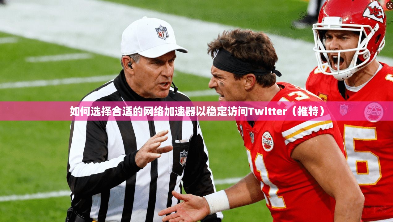 如何选择合适的网络加速器以稳定访问Twitter（推特）