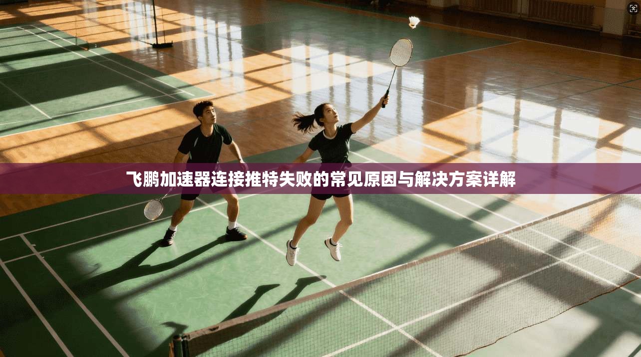 飞鹏加速器连接推特失败的常见原因与解决方案详解