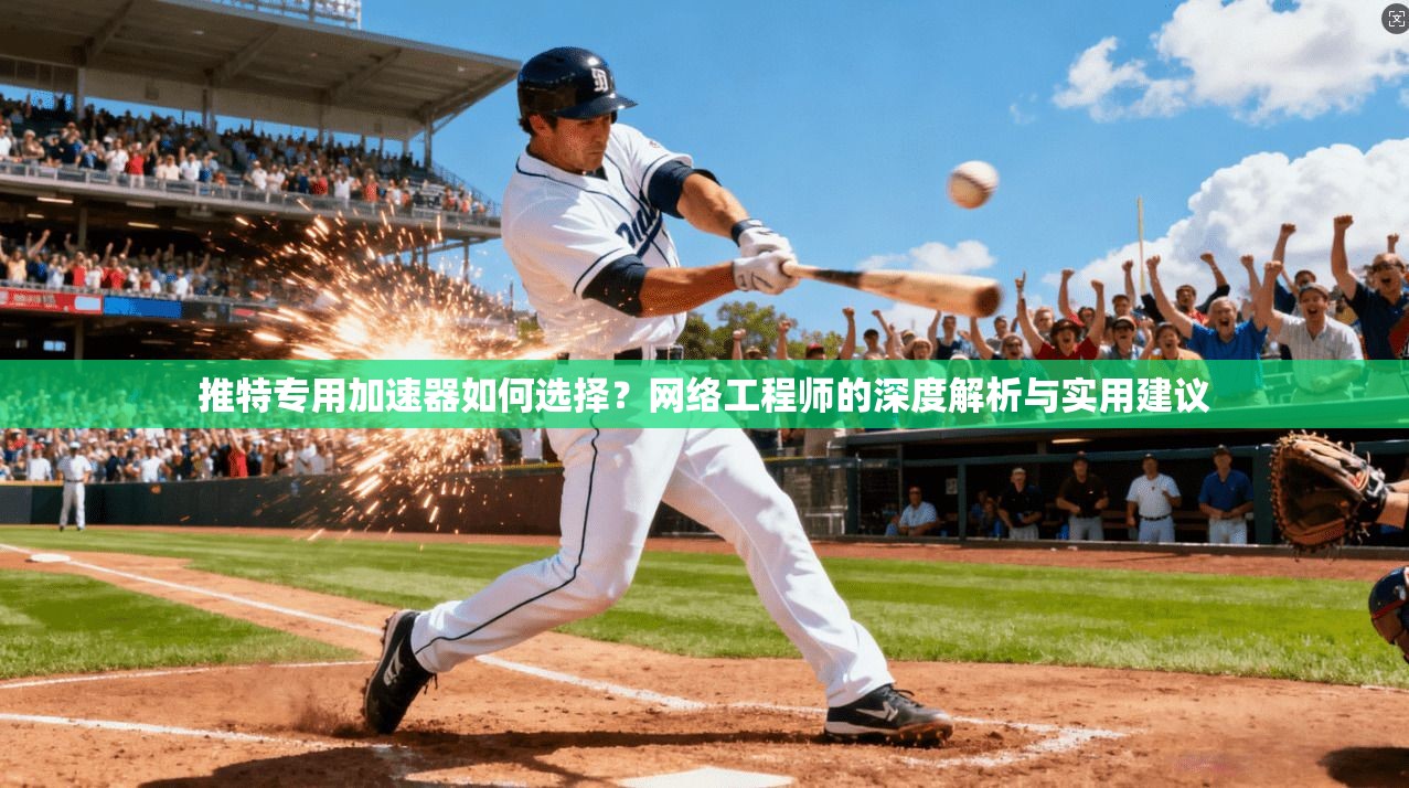 推特专用加速器如何选择?网络工程师的深度解析与实用建议 推特专用加速器如何选择?网络工程师的深度解析与实用建议