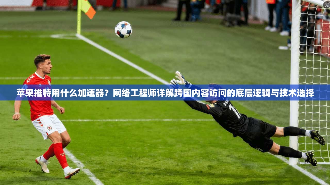 苹果推特用什么加速器?网络工程师详解跨国内容访问的底层逻辑与技术选择 苹果推特用什么加速器?网络工程师详解跨国内容访问的底层逻辑与技术选择