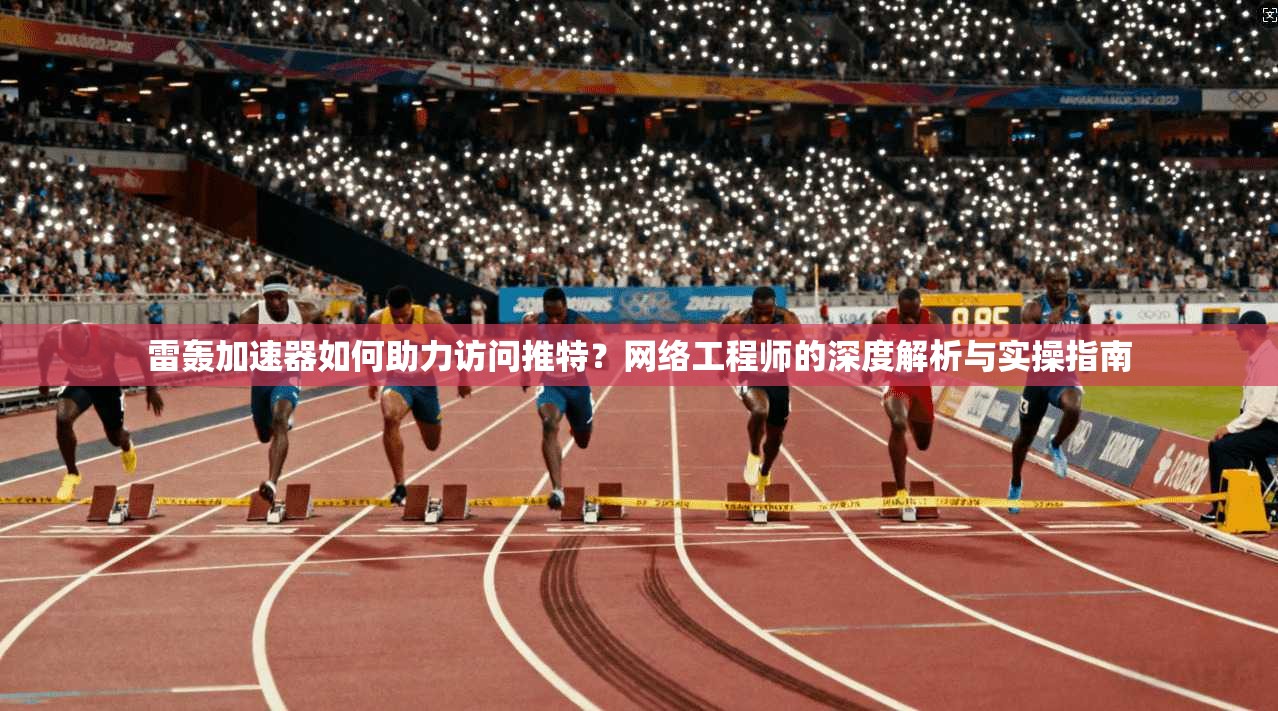 雷轰加速器如何助力访问推特?网络工程师的深度解析与实操指南 雷轰加速器如何助力访问推特?网络工程师的深度解析与实操指南