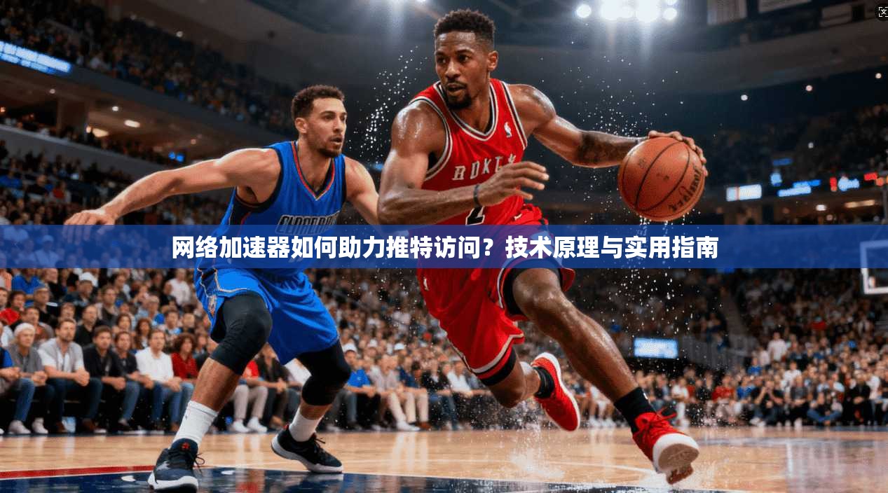网络加速器如何助力推特访问?技术原理与实用指南 网络加速器如何助力推特访问?技术原理与实用指南