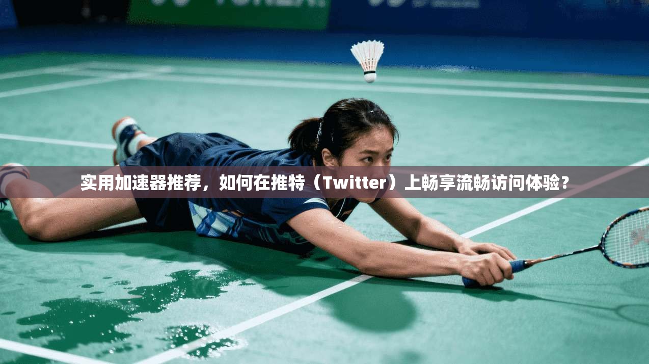 实用加速器推荐，如何在推特（Twitter）上畅享流畅访问体验？