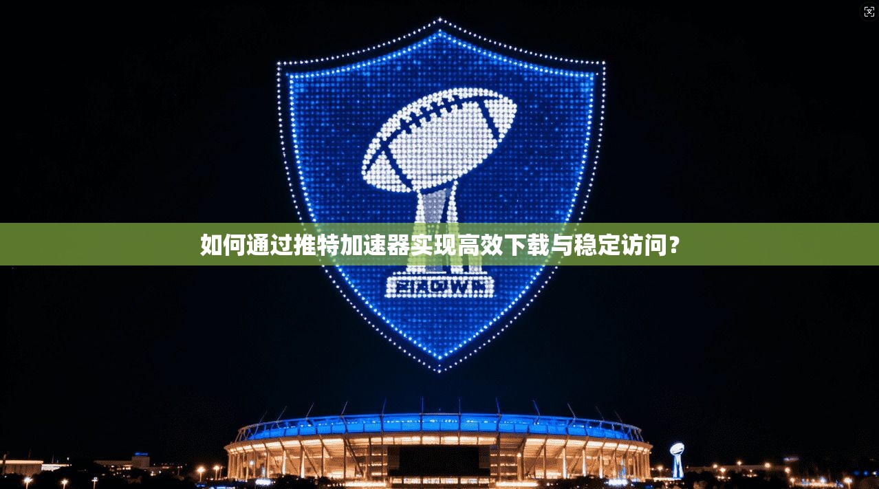 如何通过推特加速器实现高效下载与稳定访问？