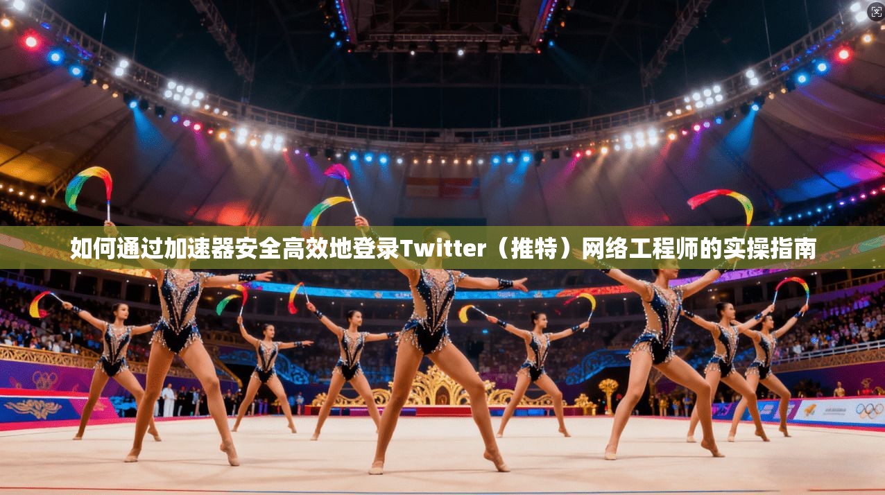 如何通过加速器安全高效地登录Twitter（推特）网络工程师的实操指南