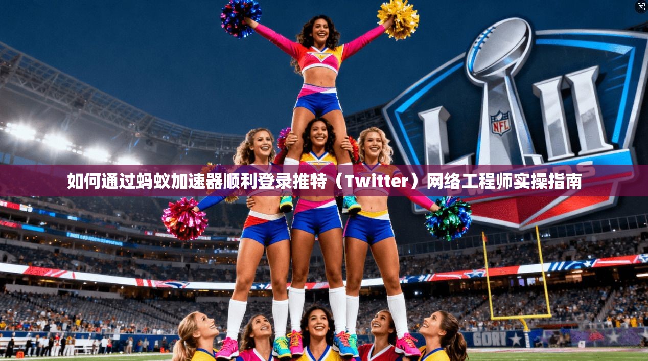 如何通过蚂蚁加速器顺利登录推特(Twitter)网络工程师实操指南 如何通过蚂蚁加速器顺利登录推特(Twitter)网络工程师实操指南