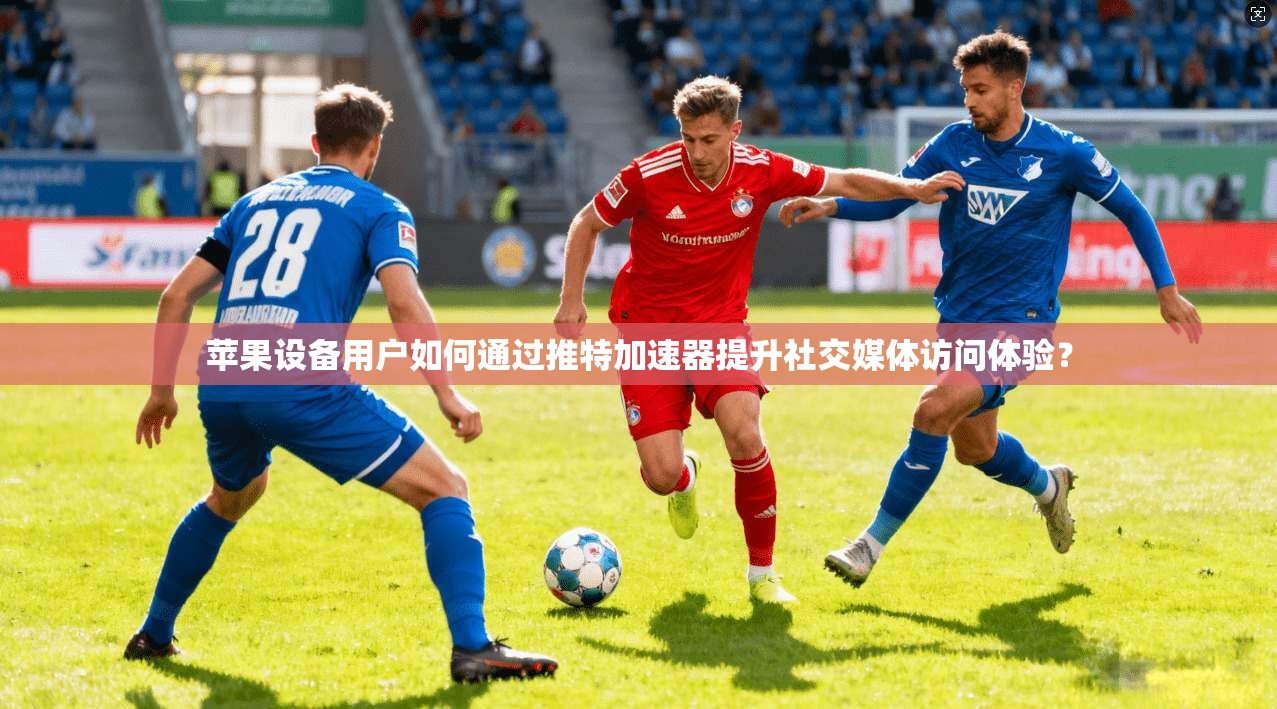 苹果设备用户如何通过推特加速器提升社交媒体访问体验？