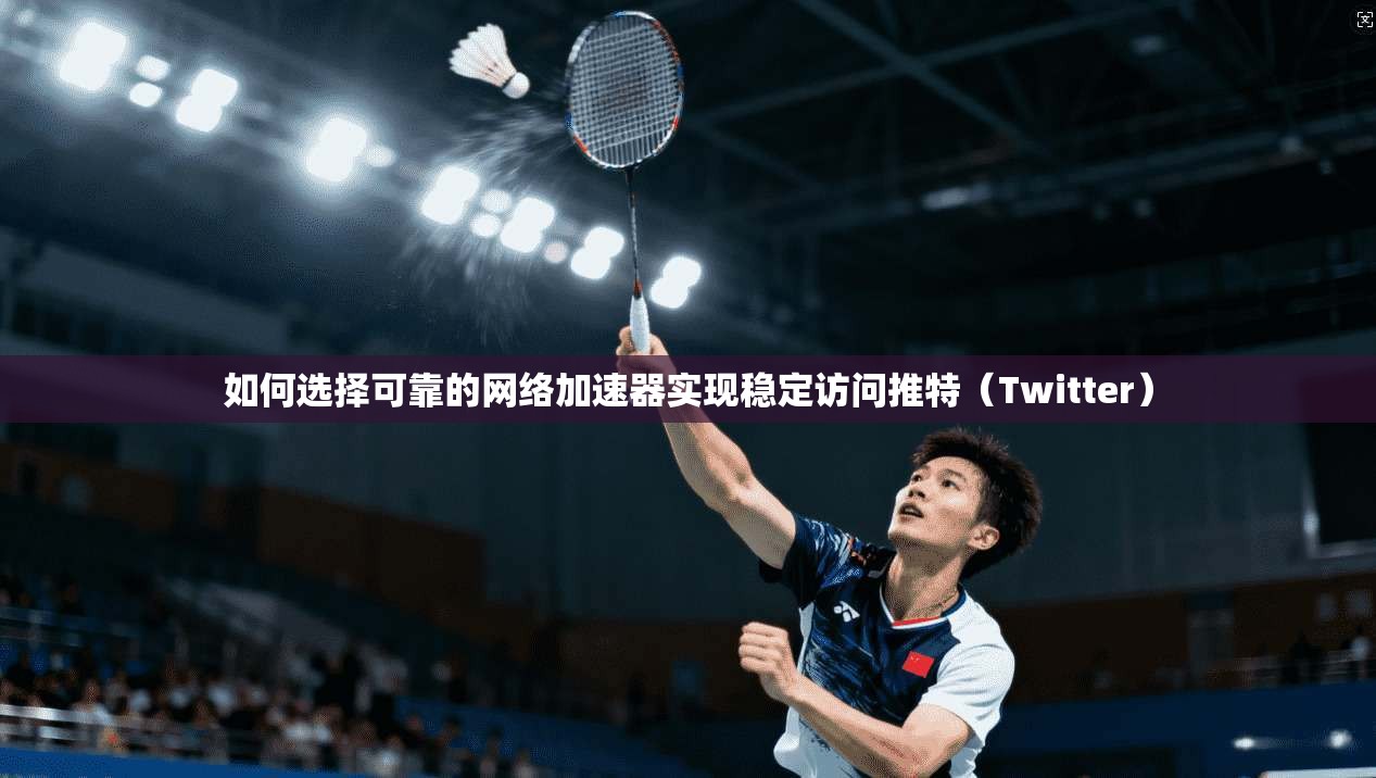 如何选择可靠的网络加速器实现稳定访问推特(Twitter) 如何选择可靠的网络加速器实现稳定访问推特(Twitter)