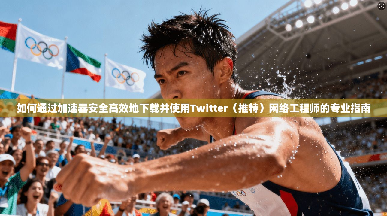 如何通过加速器安全高效地下载并使用Twitter（推特）网络工程师的专业指南