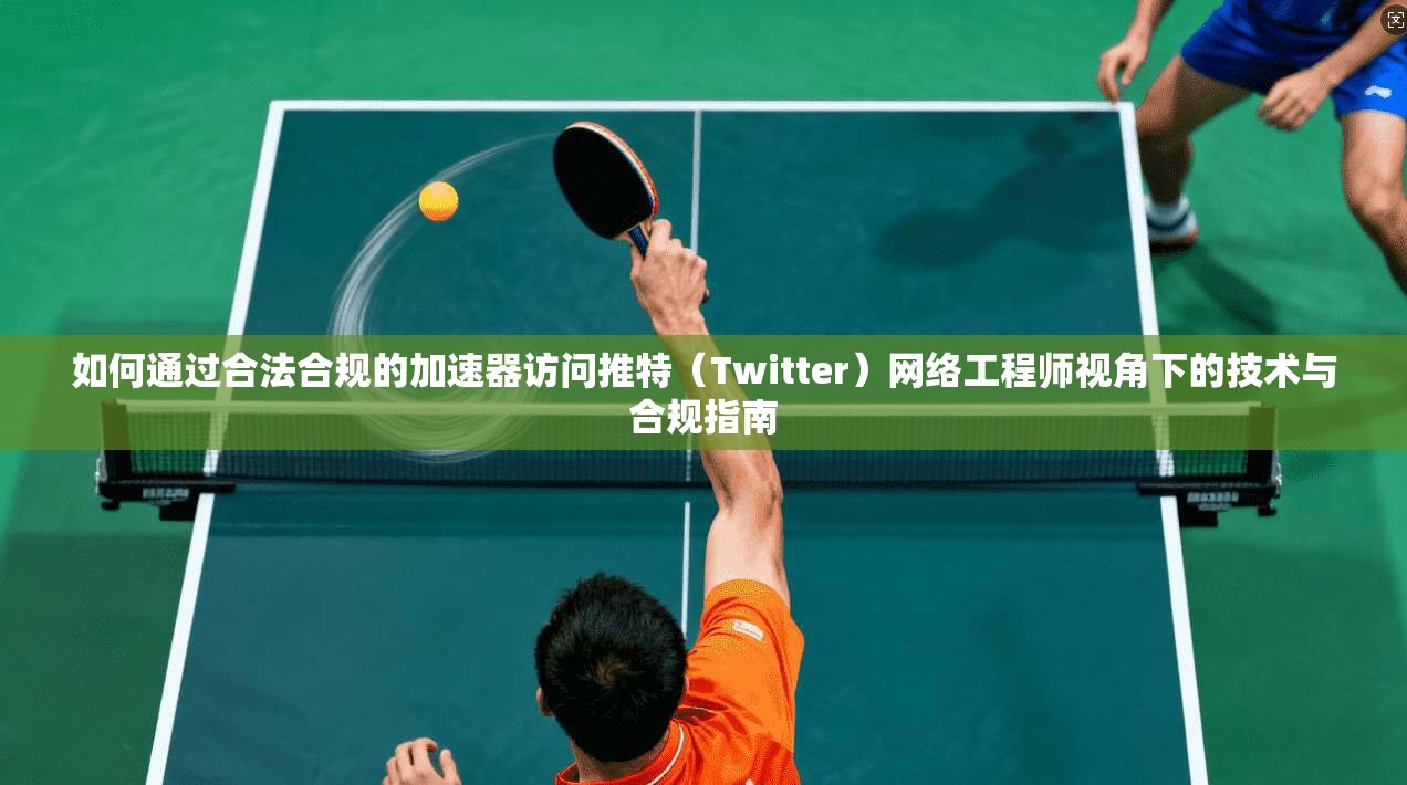 如何通过合法合规的加速器访问推特（Twitter）网络工程师视角下的技术与合规指南