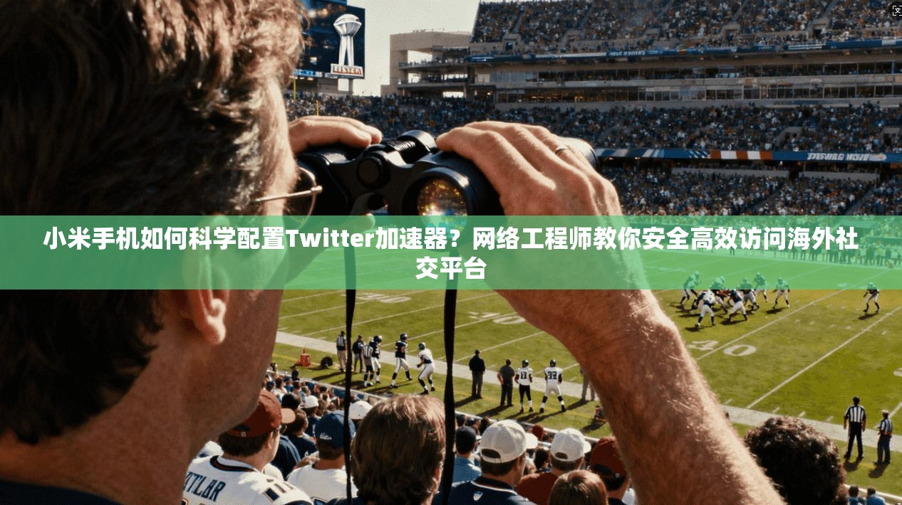 小米手机如何科学配置Twitter加速器?网络工程师教你安全高效访问海外社交平台 小米手机如何科学配置Twitter加速器?网络工程师教你安全高效访问海外社交平台