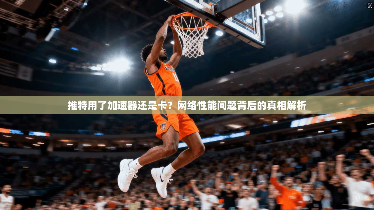 推特用了加速器还是卡？网络性能问题背后的真相解析