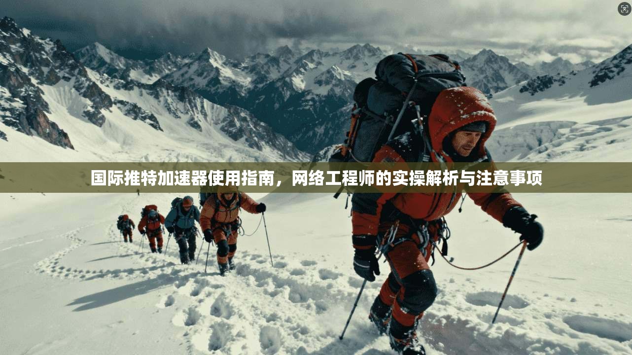国际推特加速器使用指南，网络工程师的实操解析与注意事项