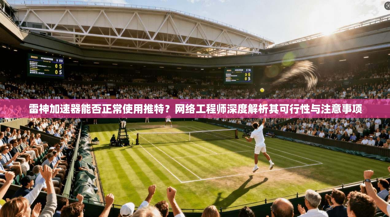 雷神加速器能否正常使用推特?网络工程师深度解析其可行性与注意事项 雷神加速器能否正常使用推特?网络工程师深度解析其可行性与注意事项