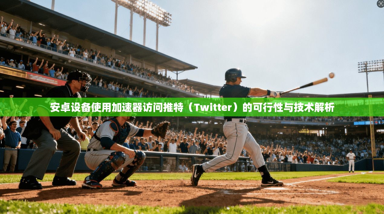 安卓设备使用加速器访问推特(Twitter)的可行性与技术解析 安卓设备使用加速器访问推特(Twitter)的可行性与技术解析