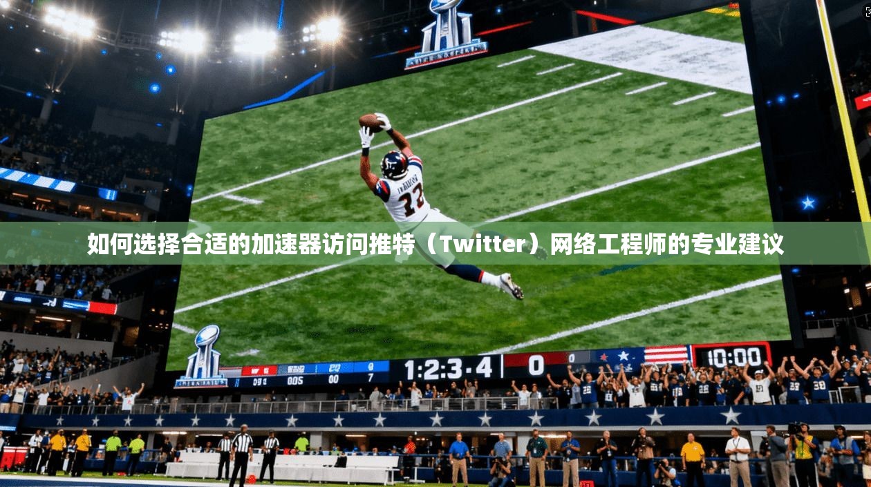 如何选择合适的加速器访问推特（Twitter）网络工程师的专业建议
