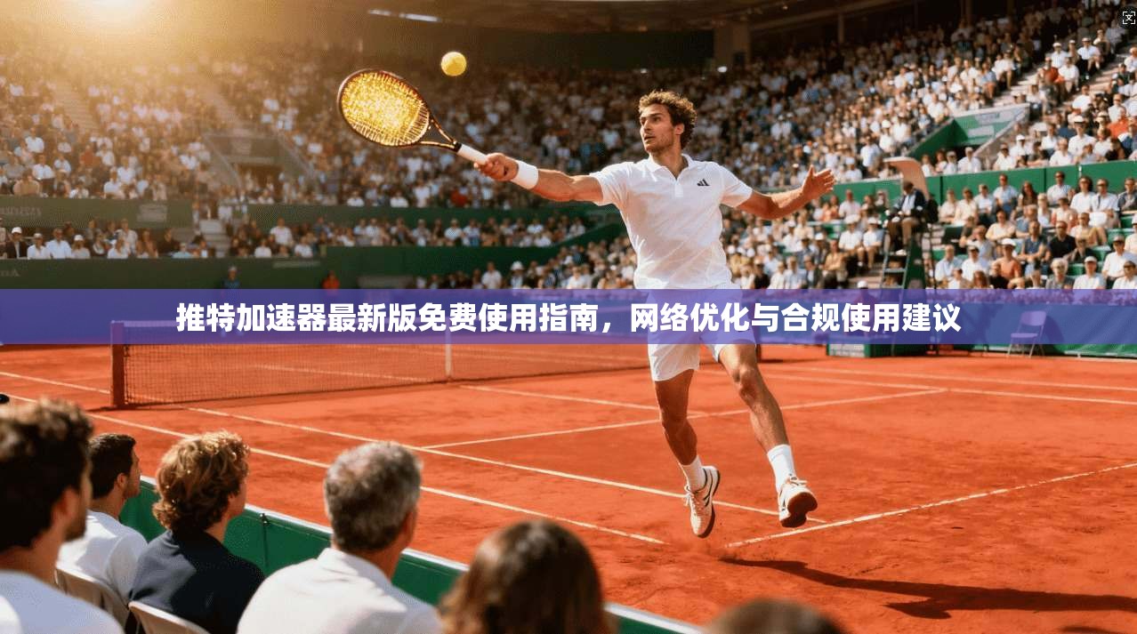 推特加速器最新版免费使用指南，网络优化与合规使用建议