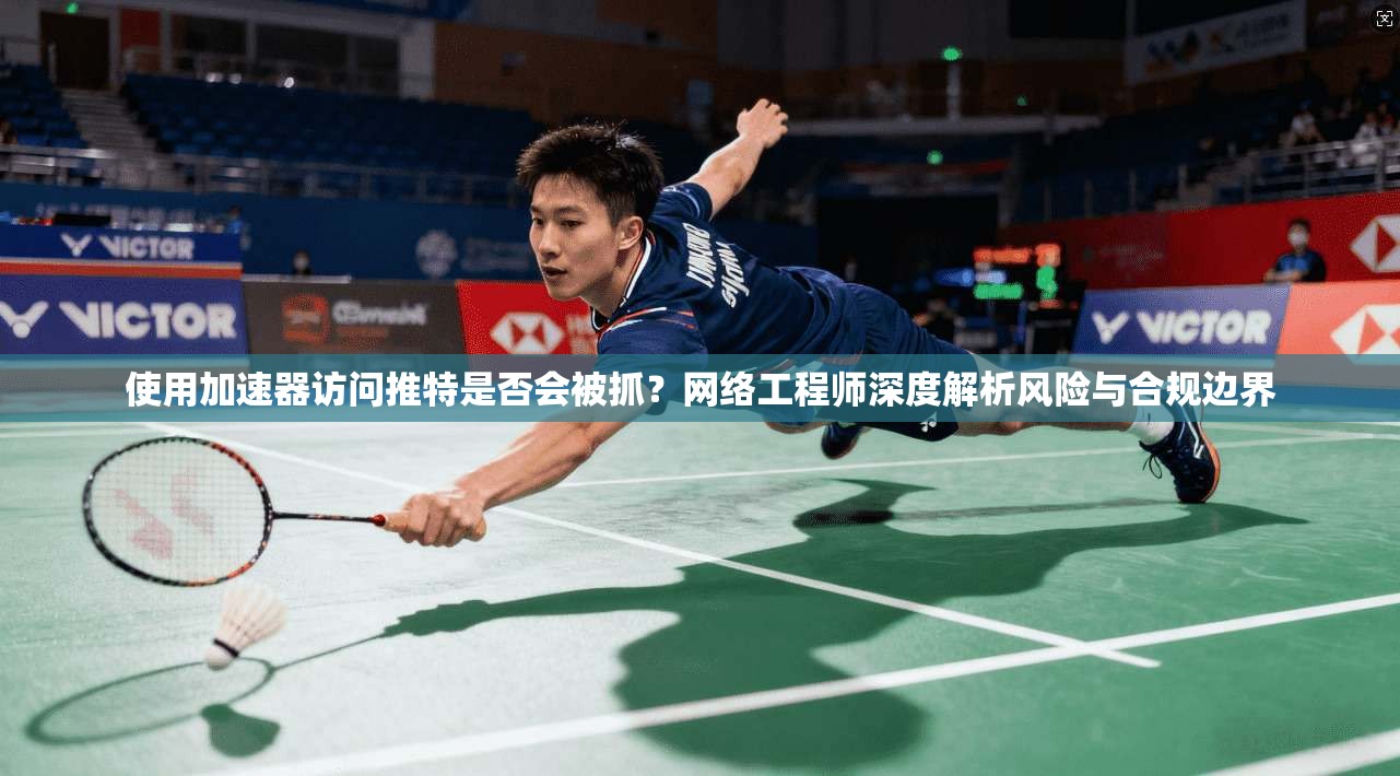使用加速器访问推特是否会被抓？网络工程师深度解析风险与合规边界