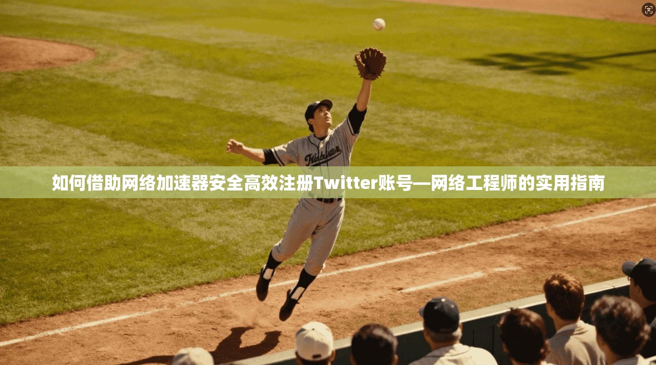 如何借助网络加速器安全高效注册Twitter账号—网络工程师的实用指南